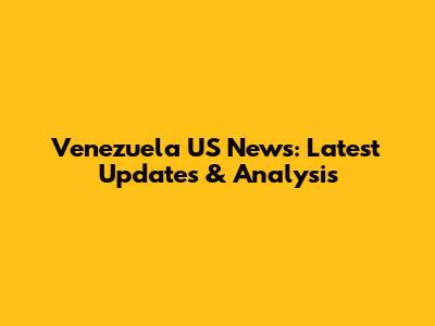 Venezuela US News: Latest Updates & Analysis