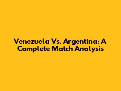 Venezuela Vs. Argentina: A Complete Match Analysis