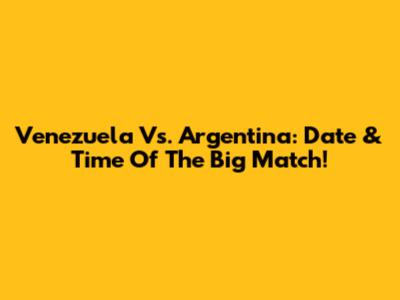 Venezuela Vs. Argentina: Date & Time Of The Big Match!