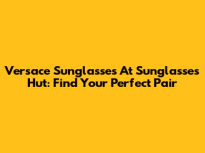 Versace Sunglasses At Sunglasses Hut: Find Your Perfect Pair