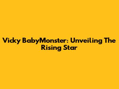 Vicky BabyMonster: Unveiling The Rising Star