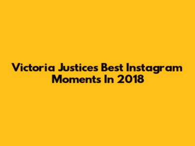 Victoria Justice's Best Instagram Moments In 2018