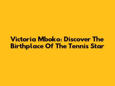 Victoria Mboko: Discover The Birthplace Of The Tennis Star