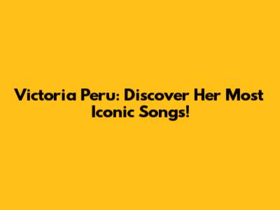 Victoria Peru: Discover Her Most Iconic Songs!