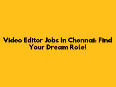 Video Editor Jobs In Chennai: Find Your Dream Role!