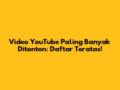 Video YouTube Paling Banyak Ditonton: Daftar Teratas!
