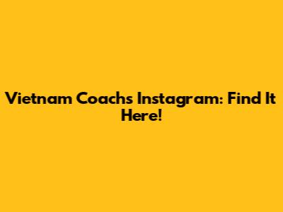 Vietnam Coach's Instagram: Find It Here!