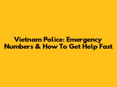Vietnam Police: Emergency Numbers & How To Get Help Fast