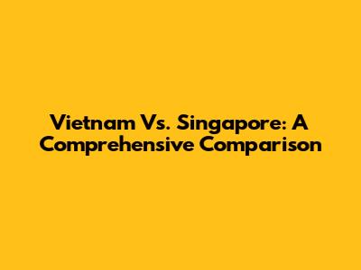 Vietnam Vs. Singapore: A Comprehensive Comparison