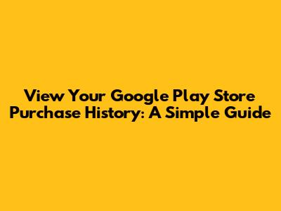 View Your Google Play Store Purchase History: A Simple Guide