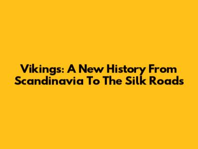 Vikings: A New History From Scandinavia To The Silk Roads