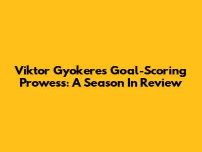 Viktor Gyokeres' Goal-Scoring Prowess: A Season In Review