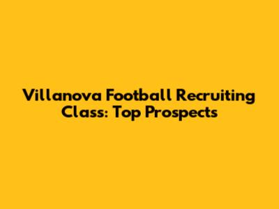 Villanova Football Recruiting Class: Top Prospects