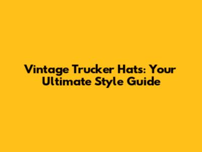 Vintage Trucker Hats: Your Ultimate Style Guide