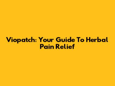 Viopatch: Your Guide To Herbal Pain Relief