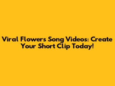 Viral Flowers Song Videos: Create Your Short Clip Today!