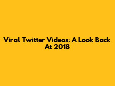 Viral Twitter Videos: A Look Back At 2018