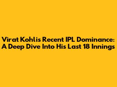 Virat Kohli's Recent IPL Dominance: A Deep Dive Into His Last 18 Innings