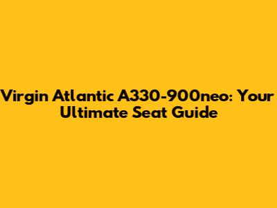 Virgin Atlantic A330-900neo: Your Ultimate Seat Guide