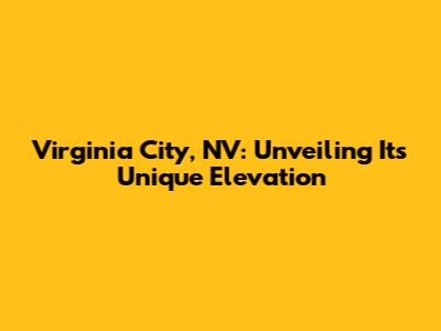 Virginia City, NV: Unveiling Its Unique Elevation