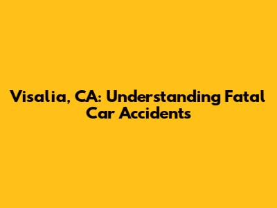 Visalia, CA: Understanding Fatal Car Accidents