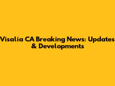 Visalia CA Breaking News: Updates & Developments