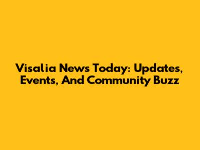 Visalia News Today: Updates, Events, And Community Buzz