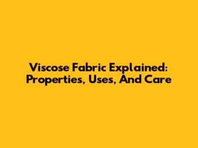 Viscose Fabric Explained: Properties, Uses, And Care