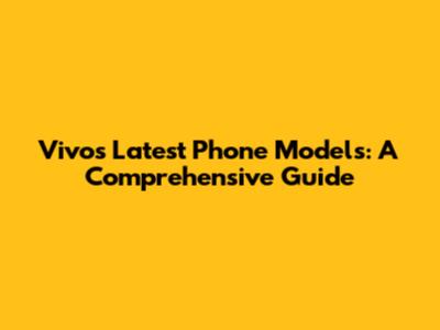 Vivo's Latest Phone Models: A Comprehensive Guide