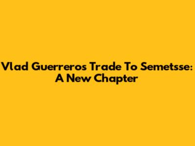 Vlad Guerrero's Trade To Semetsse: A New Chapter