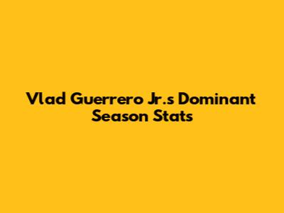 Vlad Guerrero Jr.'s Dominant Season Stats