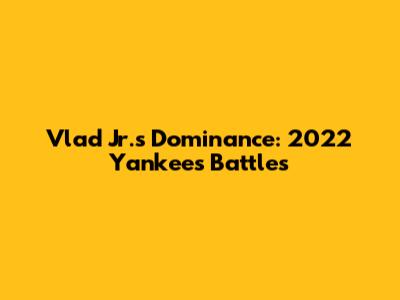 Vlad Jr.'s Dominance: 2022 Yankees Battles
