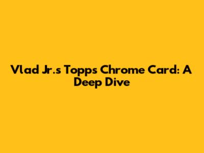 Vlad Jr.'s Topps Chrome Card: A Deep Dive