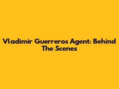 Vladimir Guerrero's Agent: Behind The Scenes