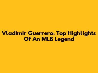 Vladimir Guerrero: Top Highlights Of An MLB Legend