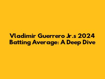 Vladimir Guerrero Jr.'s 2024 Batting Average: A Deep Dive