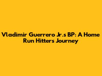 Vladimir Guerrero Jr.'s BP: A Home Run Hitter's Journey