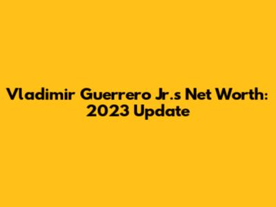 Vladimir Guerrero Jr.'s Net Worth: 2023 Update