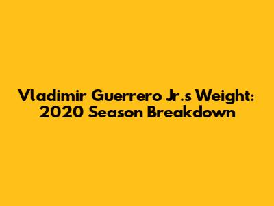Vladimir Guerrero Jr.'s Weight: 2020 Season Breakdown