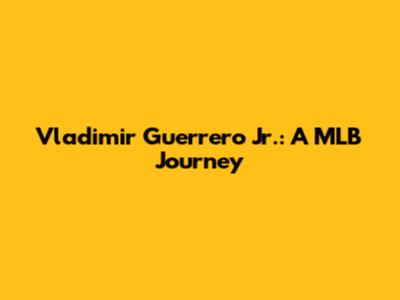 Vladimir Guerrero Jr.: A MLB Journey