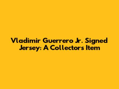 Vladimir Guerrero Jr. Signed Jersey: A Collector's Item