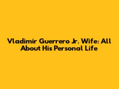 Vladimir Guerrero Jr. Wife: All About His Personal Life