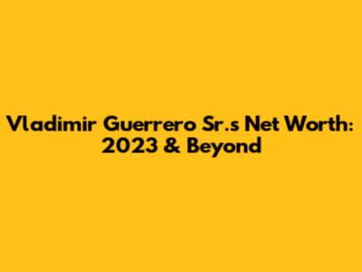 Vladimir Guerrero Sr.'s Net Worth: 2023 & Beyond