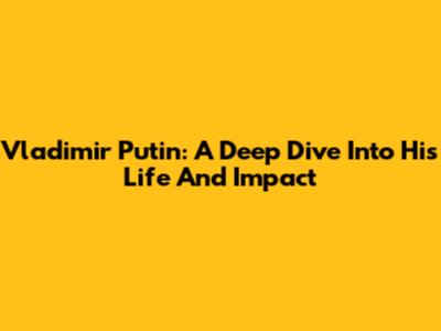 Vladimir Putin: A Deep Dive Into His Life And Impact