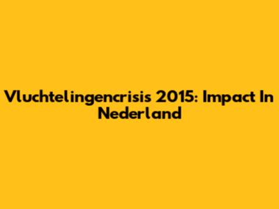 Vluchtelingencrisis 2015: Impact In Nederland