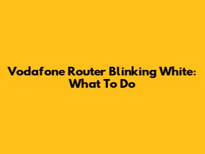 Vodafone Router Blinking White: What To Do