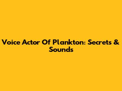 Voice Actor Of Plankton: Secrets & Sounds