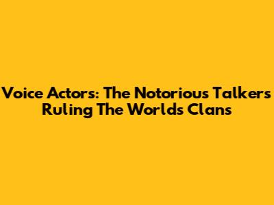 Voice Actors: The Notorious Talkers Ruling The World's Clans