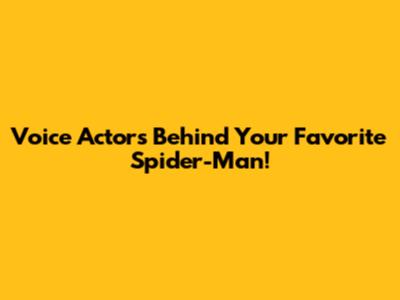 Voice Actors Behind Your Favorite Spider-Man!