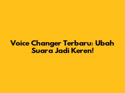Voice Changer Terbaru: Ubah Suara Jadi Keren!